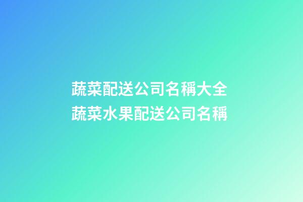 蔬菜配送公司名稱大全 蔬菜水果配送公司名稱-第1張-公司起名-玄機(jī)派